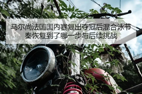 马尔尚法国国内赛复出夺冠后混合泳节奏恢复到了哪一步与后续挑战