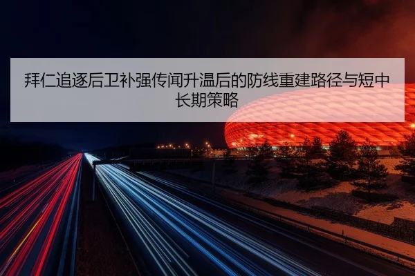 拜仁追逐后卫补强传闻升温后的防线重建路径与短中长期策略